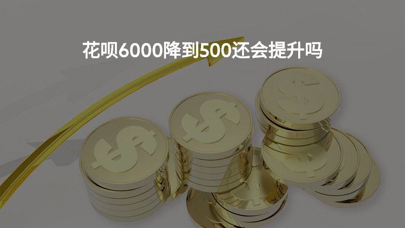 花呗6000降到500还会提升吗？