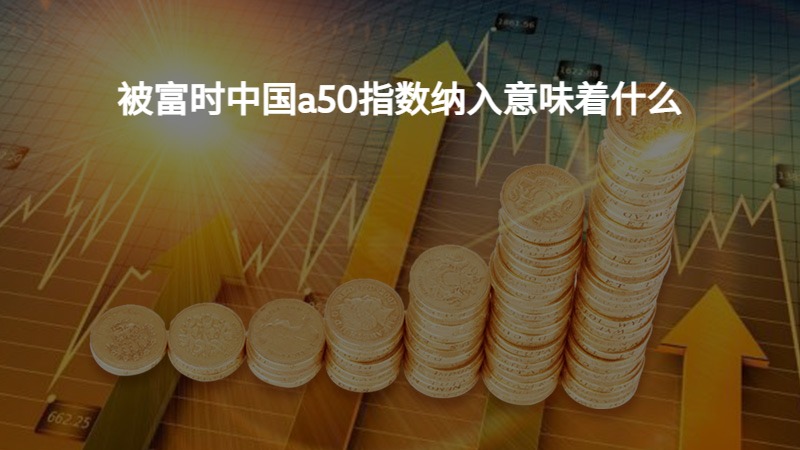 被富时中国a50指数纳入意味着什么？
