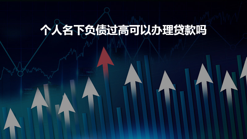 个人名下负债过高可以办理贷款吗？