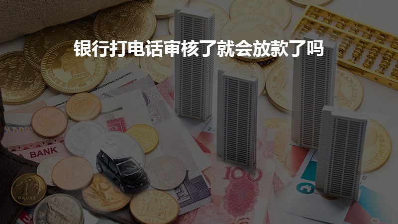 银行打电话审核了就会放款了吗？