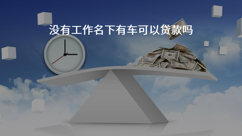 没有工作名下有车可以贷款吗？