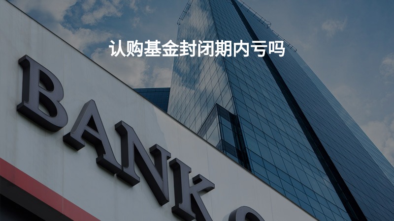 认购基金封闭期内亏吗？