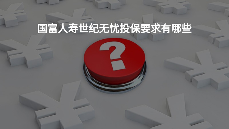 国富人寿世纪无忧投保要求有哪些？