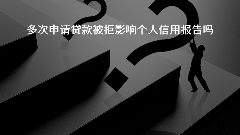 多次申请贷款被拒影响个人信用报告吗？