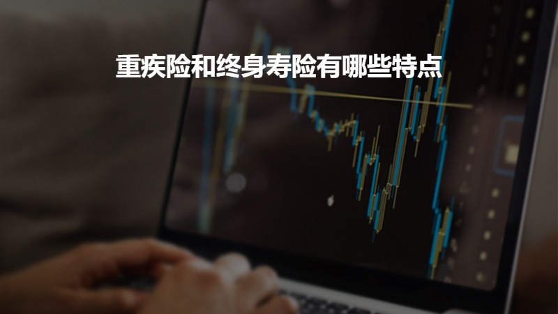 重疾险和终身寿险有哪些特点?