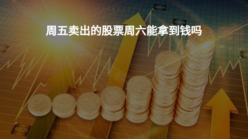周五卖出的股票周六能拿到钱吗？