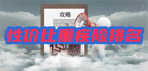 性价比高的重疾险排名单次和多次赔付产品全攻略