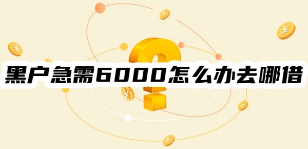 黑户急需6000怎么办去哪借