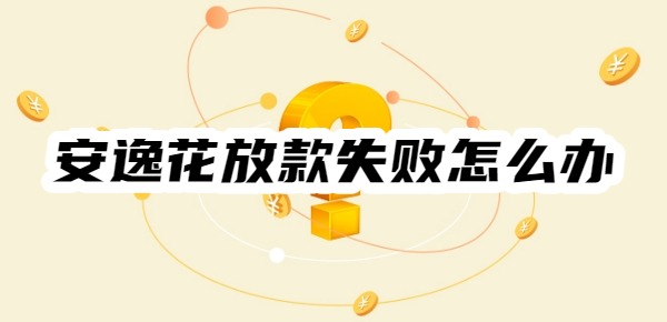 安逸花放款失败怎么办