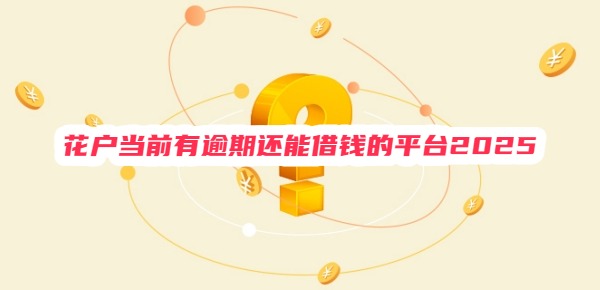 花户当前有逾期还能借钱的平台2025