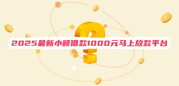 2025最新小额借款1000元马上放款平台