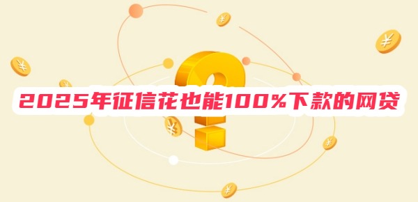 2025年征信花也能100%下款的网贷