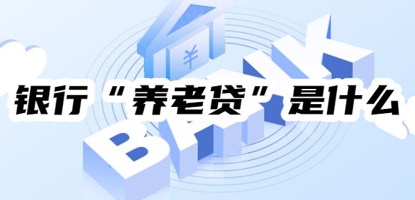 银行“养老贷”是什么 银行“养老贷”是什么