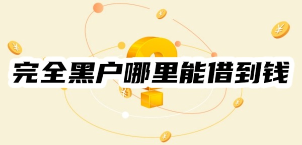完全黑户哪里能借到钱