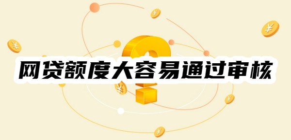 什么网贷额度大容易通过审核