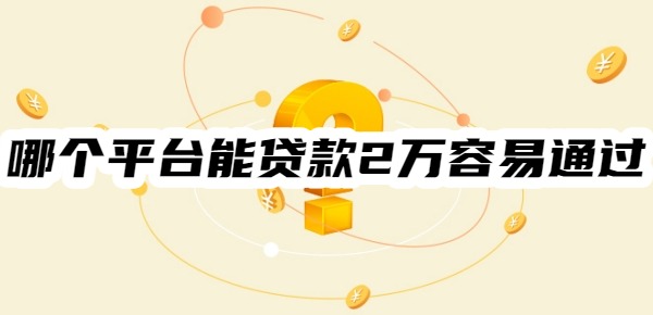 哪个平台能贷款2万容易通过