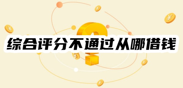 综合评分不通过从哪借钱