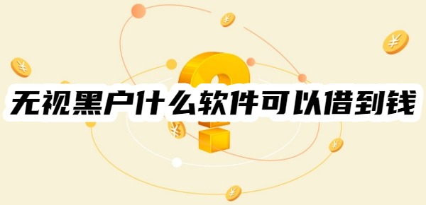 无视黑户什么软件可以借到钱