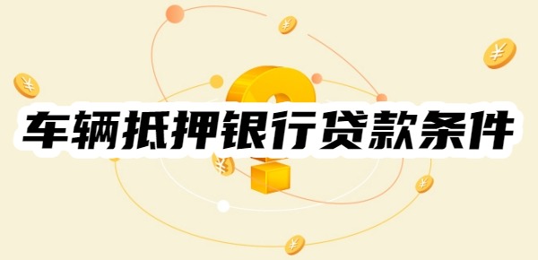 车辆抵押银行贷款需要什么条件