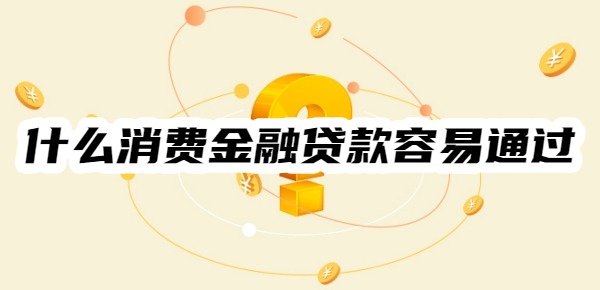 什么消费金融贷款容易通过
