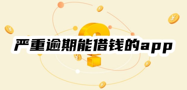 2025年严重逾期能借钱的app