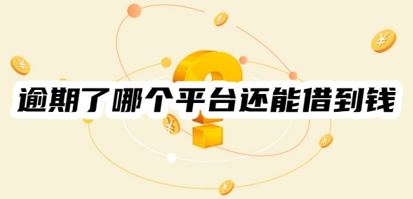 逾期了哪个平台还能借到钱