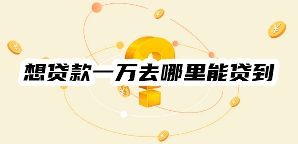想贷款一万去哪里能贷到