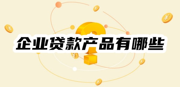 企业贷款产品有哪些