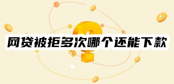 网贷被拒多次哪个还能下款