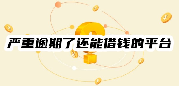 嚴(yán)重逾期了還能借錢的平臺有哪些