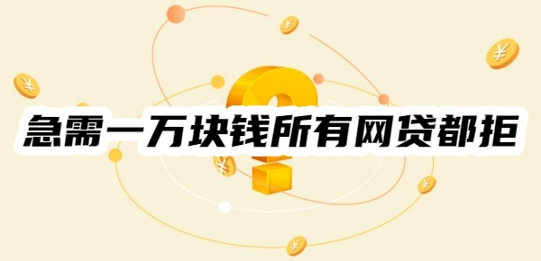 急需一万块钱怎么办所有网贷都拒 急需一万块钱怎么办所有网贷都拒