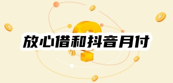 放心借和抖音月付是一个平台吗 放心借和抖音月付是一个平台吗