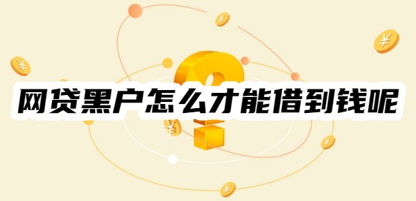 网贷黑户怎么才能借到钱呢 网贷黑户怎么才能借到钱呢