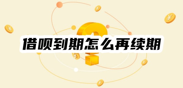 借呗到期怎么再续期 借呗到期怎么再续期