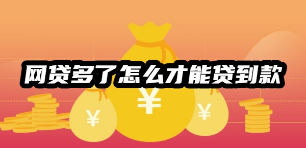 网贷多了怎么才能贷到款