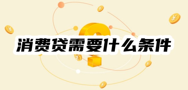消费贷需要什么条件才能申请