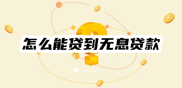 怎么能贷到无息贷款 怎么能贷到无息贷款