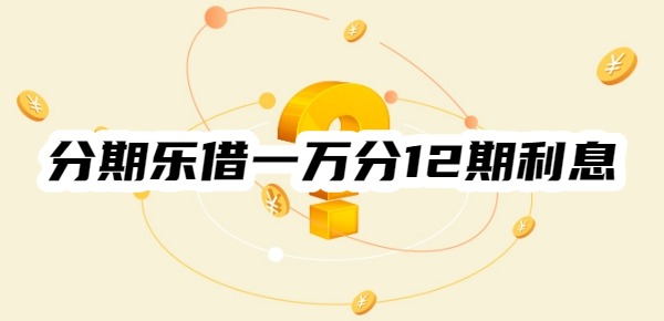 分期乐借一万分12期利息多少 分期乐借一万分12期利息多少