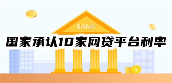 国家承认10家网贷平台利率 国家承认10家网贷平台利率
