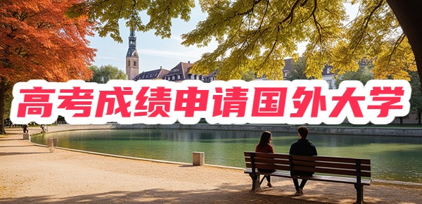 高考成绩怎么申请国外大学?5种方式申请建议~ 高考成绩怎么申请国外大学?5种方式申请建议~