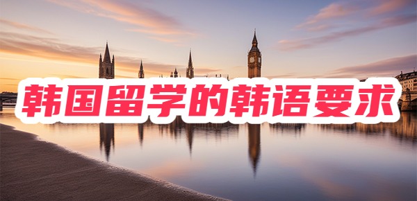 韩国留学的韩语要求是什么?(含语学院、本科、研究生) 韩国留学的韩语要求是什么?(含语学院、本科、研究生)